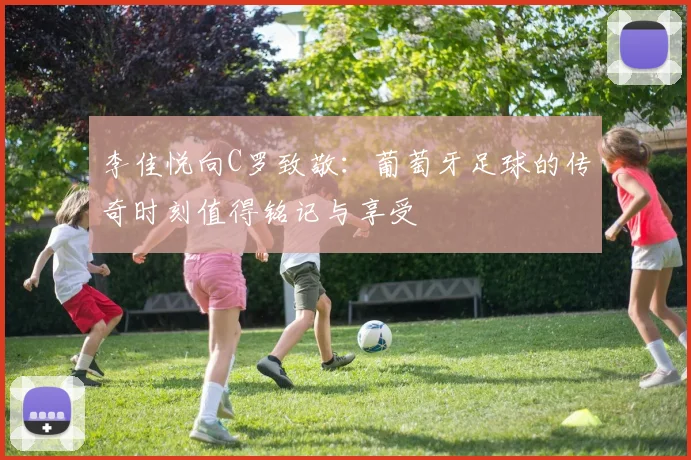 李佳悦向C罗致敬：葡萄牙足球的传奇时刻值得铭记与享受