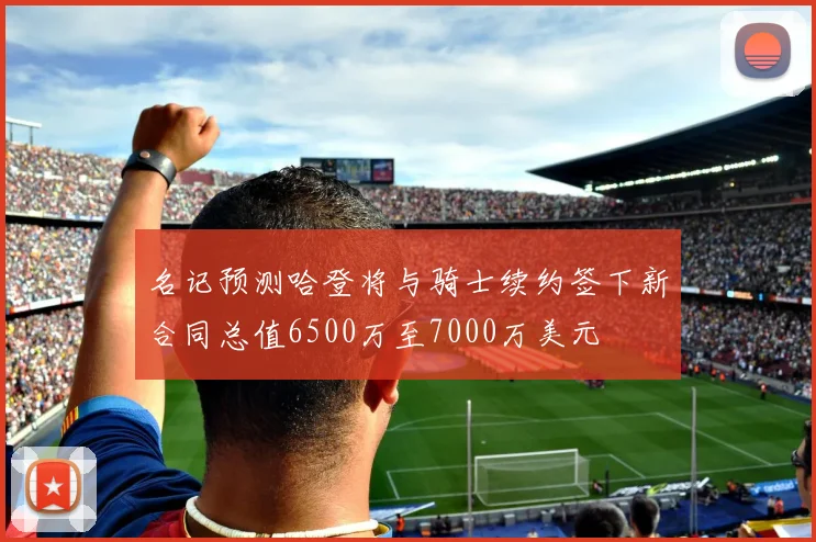名记预测哈登将与骑士续约签下新合同总值6500万至7000万美元