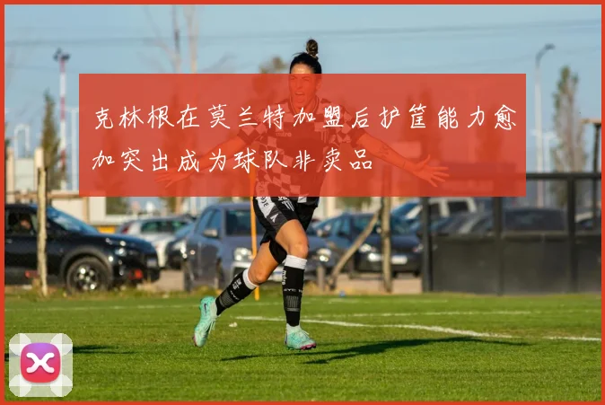 克林根在莫兰特加盟后护筐能力愈加突出成为球队非卖品