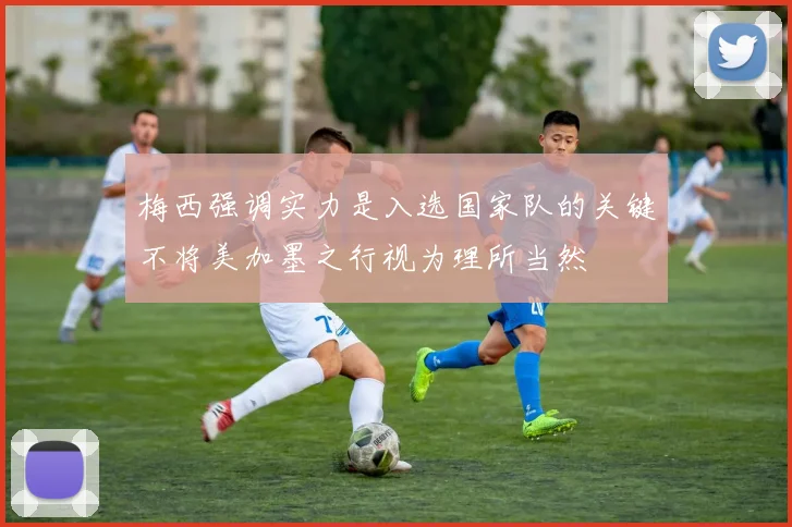 梅西强调实力是入选国家队的关键不将美加墨之行视为理所当然
