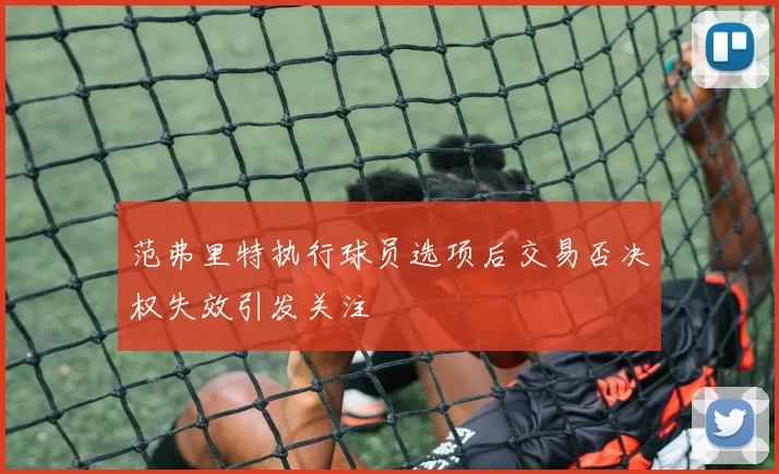 范弗里特执行球员选项后交易否决权失效引发关注