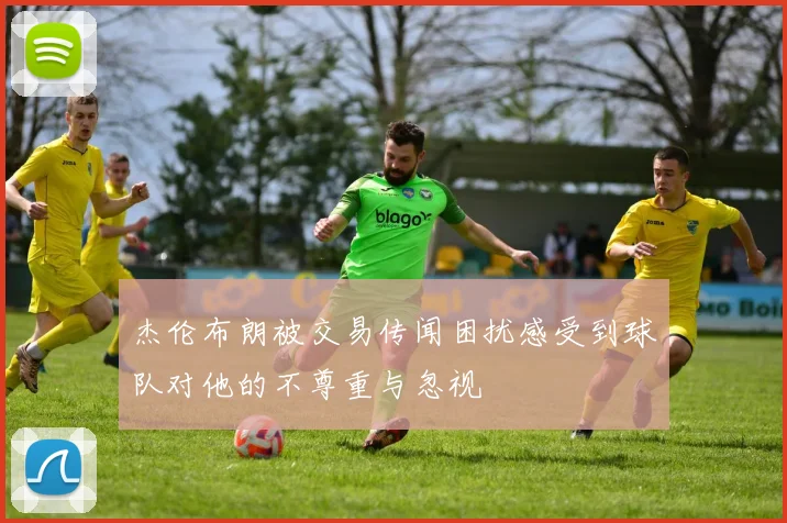 杰伦布朗被交易传闻困扰感受到球队对他的不尊重与忽视