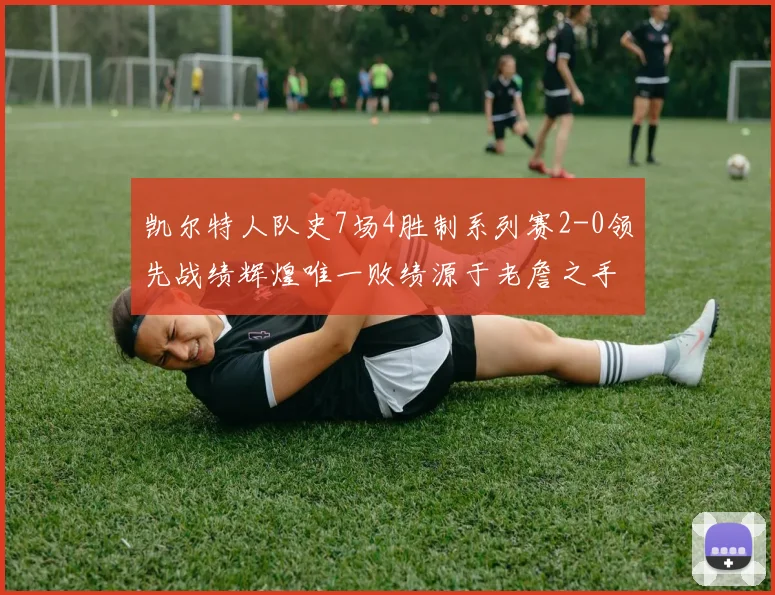 凯尔特人队史7场4胜制系列赛2-0领先战绩辉煌唯一败绩源于老詹之手