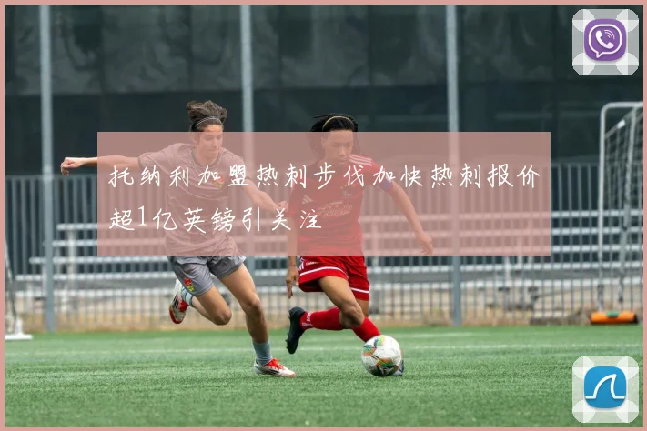 托纳利加盟热刺步伐加快热刺报价超1亿英镑引关注