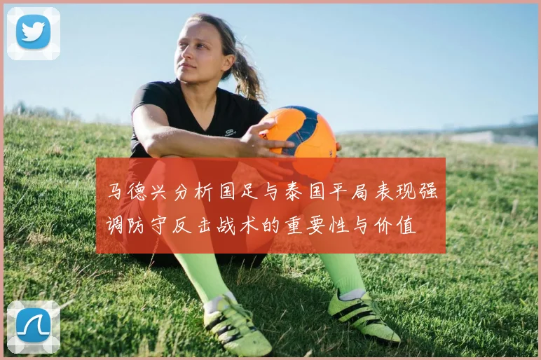 马德兴分析国足与泰国平局表现强调防守反击战术的重要性与价值