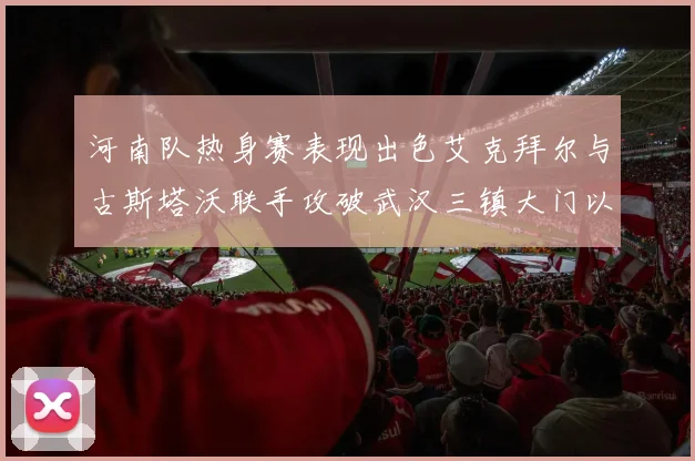河南队热身赛表现出色艾克拜尔与古斯塔沃联手攻破武汉三镇大门以2-0获胜
