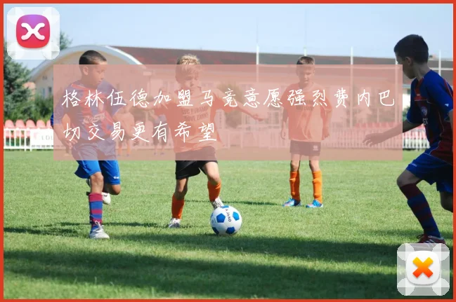 格林伍德加盟马竞意愿强烈费内巴切交易更有希望