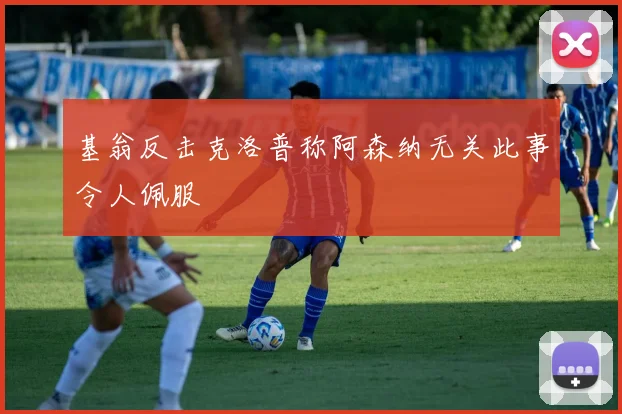 基翁反击克洛普称阿森纳无关此事令人佩服
