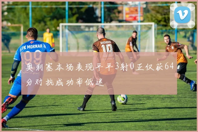 奥利塞本场表现平平3射0正仅获64分对抗成功率低迷