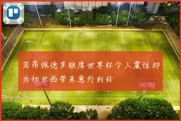 若昂佩德罗缺席世界杯令人震惊却为切尔西带来意外利好