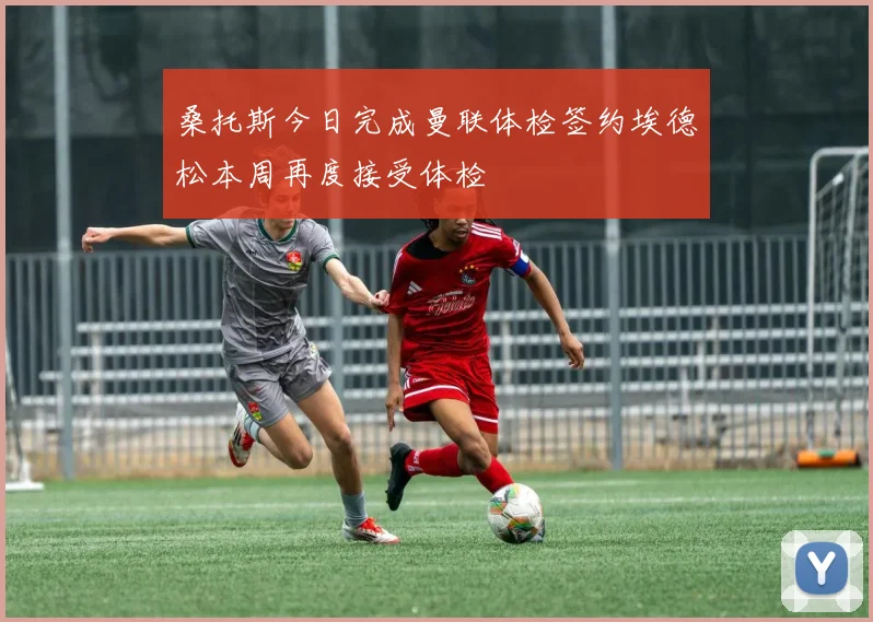 桑托斯今日完成曼联体检签约埃德松本周再度接受体检