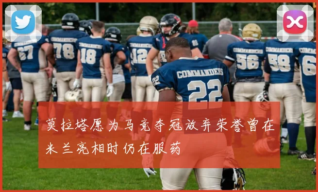 莫拉塔愿为马竞夺冠放弃荣誉曾在米兰亮相时仍在服药